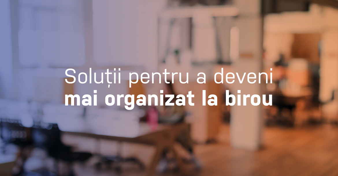 Soluții pentru a deveni mai organizat la birou
